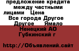 предложение кредита между частными лицами › Цена ­ 5 000 000 - Все города Другое » Другое   . Ямало-Ненецкий АО,Губкинский г.